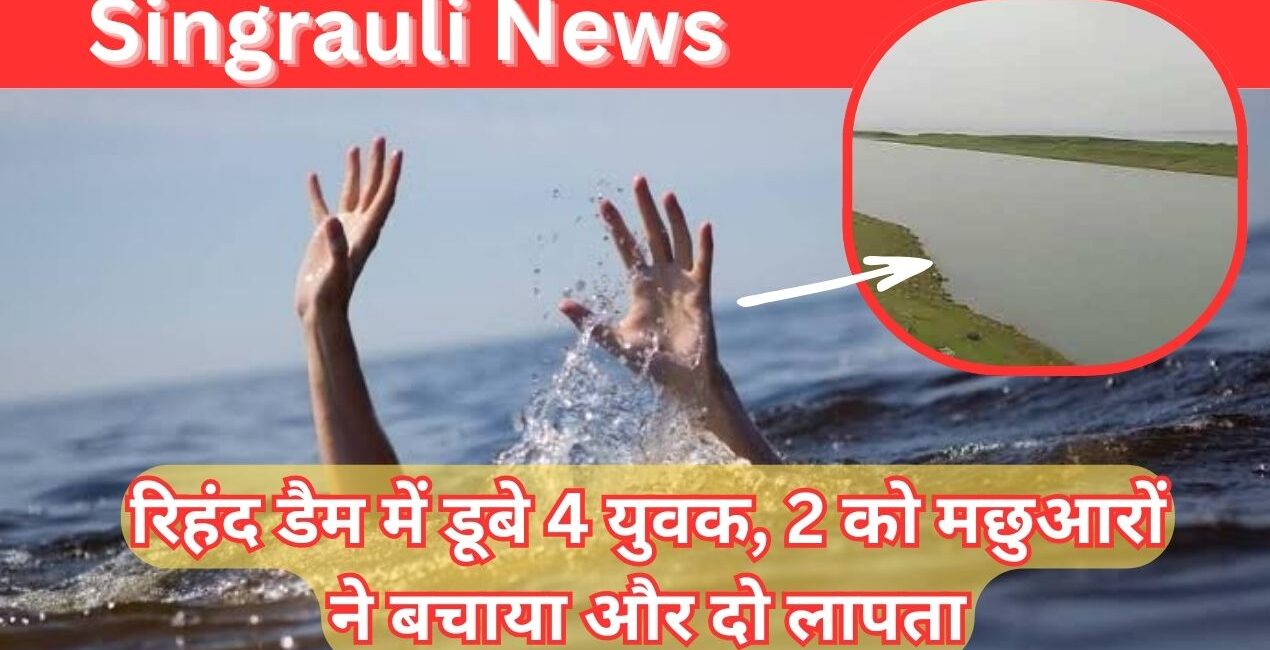 Singrauli News: रिहंद डैम में डूबे 4 युवक, 2 को मछुआरों ने बचाया और 2 लापता; जानिए