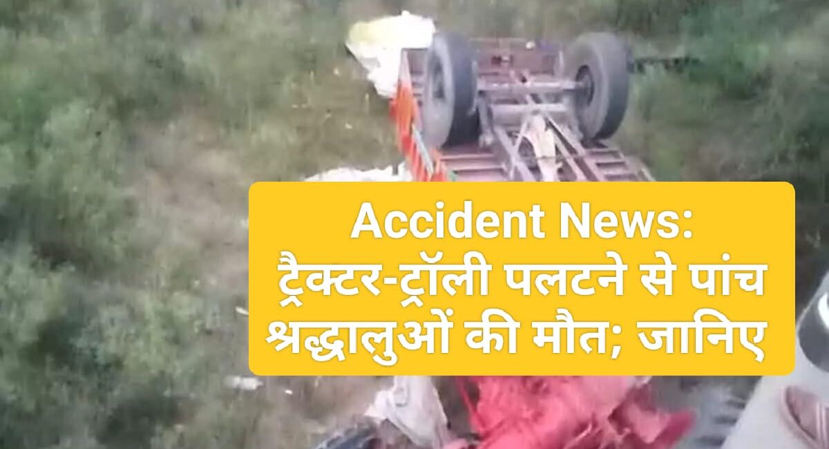 Accident News: ट्रैक्टर-ट्रॉली पलटने से पांच श्रद्धालुओं की मौत; जानिए 